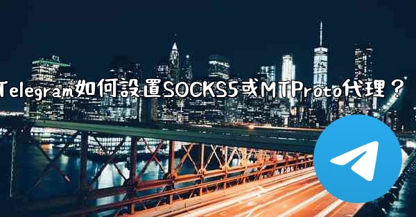 Telegram如何設置SOCKS5或MTProto代理？