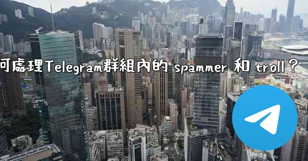 如何處理Telegram群組內的 spammer 和 troll？