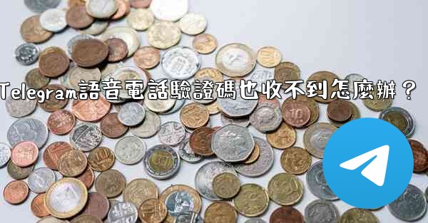 Telegram語音電話驗證碼也收不到怎麼辦？