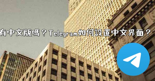 Telegram有中文版嗎？Telegram如何設置中文界面？