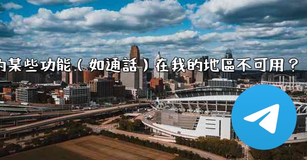 <b>為什麼Telegram的某些功能（如通話）在我的地區不可用？</b>