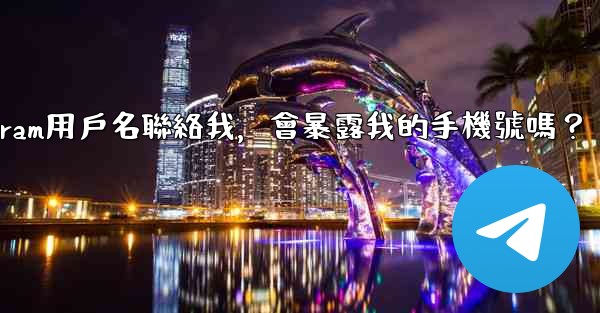 別人通過我的Telegram用戶名聯絡我，會暴露我的手機號嗎？