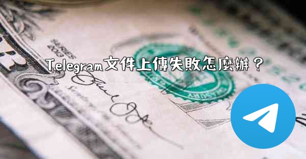 Telegram文件上傳失敗怎麼辦？