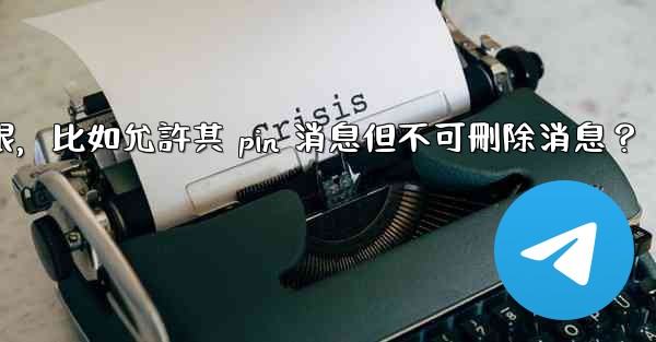 如何設置Telegram管理員權限，比如允許其 pin 消息但不可刪除消息？