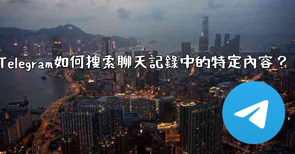 Telegram如何搜索聊天記錄中的特定內容？