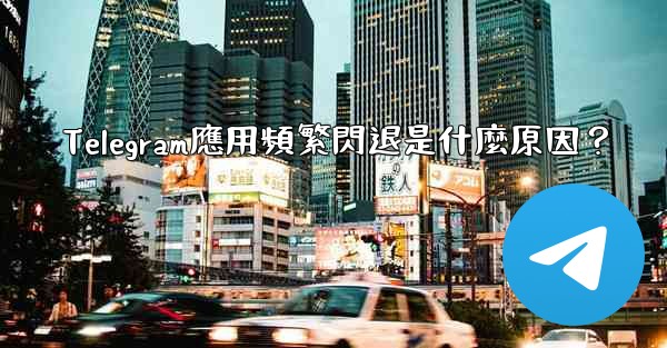 Telegram應用頻繁閃退是什麼原因？