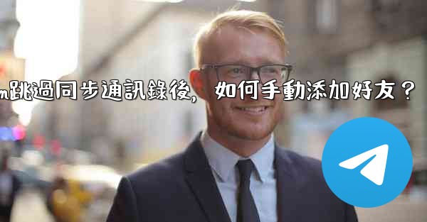 Telegram跳過同步通訊錄後，如何手動添加好友？