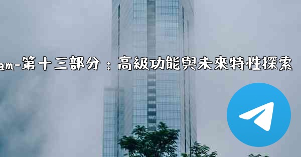 Telegram-第十三部分：高級功能與未來特性探索