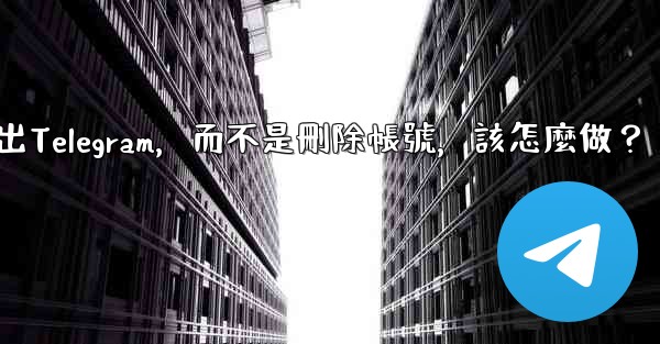 我只是想暫時退出Telegram，而不是刪除帳號，該怎麼做？