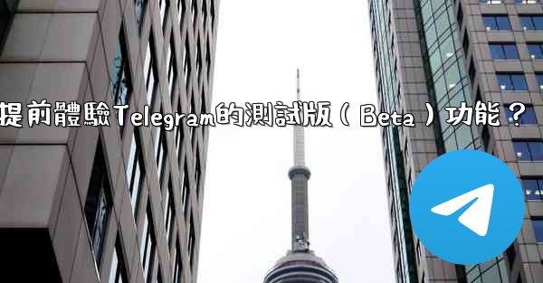 如何提前體驗Telegram的測試版（Beta）功能？