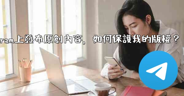 在Telegram上發布原創內容，如何保護我的版權？