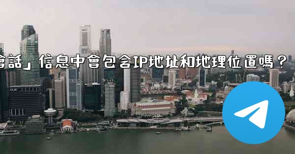 Telegram的「登入會話」信息中會包含IP地址和地理位置嗎？