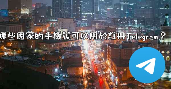 哪些國家的手機號可以用於註冊Telegram？
