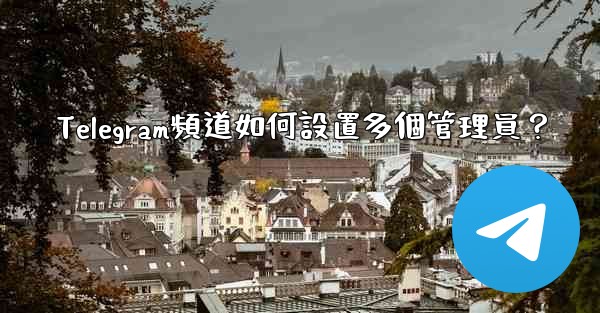 Telegram頻道如何設置多個管理員？