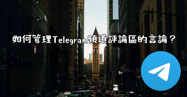 如何管理Telegram頻道評論區的言論？