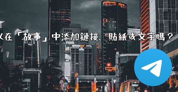Telegram可以在「故事」中添加鏈接、貼紙或文字嗎？