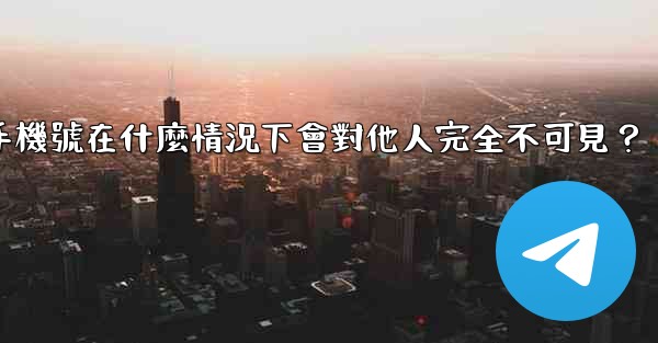 Telegram攻略，我的手機號在什麼情況下會對他人完全不可見？