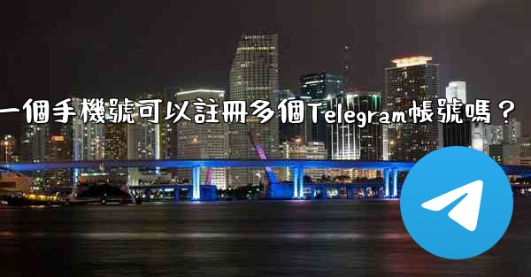 一個手機號可以註冊多個Telegram帳號嗎？