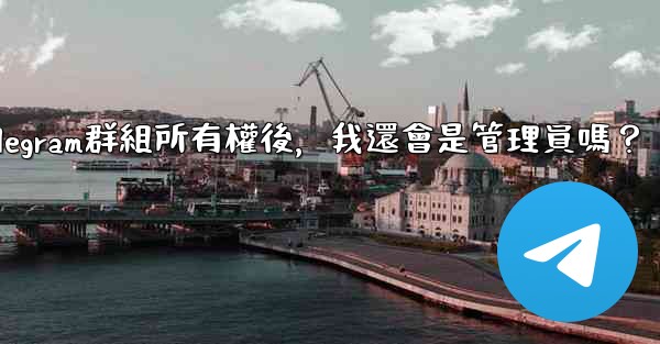 <b>轉移Telegram群組所有權後，我還會是管理員嗎？</b>