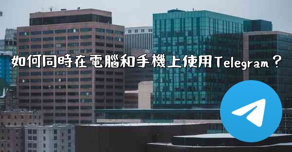 如何同時在電腦和手機上使用Telegram？