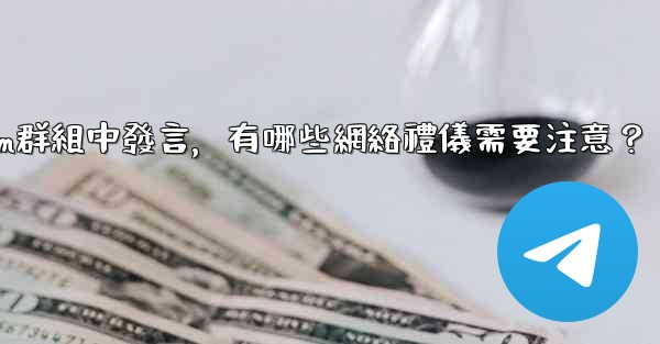 在大型Telegram群組中發言，有哪些網絡禮儀需要注意？