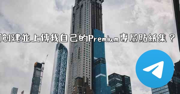 Telegram如何創建並上傳我自己的Premium專屬貼紙集？
