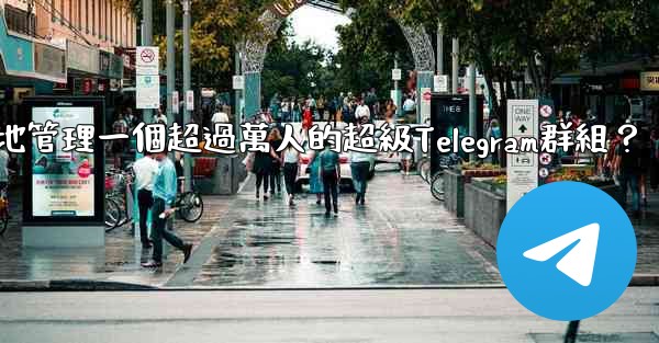 <b>如何有效地管理一個超過萬人的超級Telegram群組？</b>