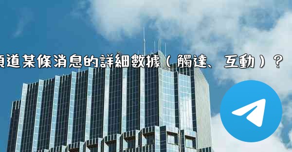 如何查看Telegram頻道某條消息的詳細數據（觸達、互動）？