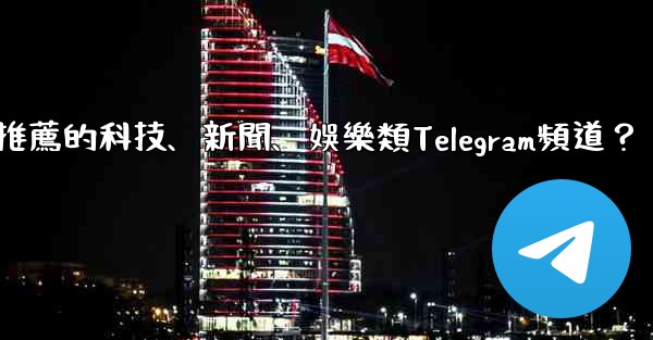 有哪些值得推薦的科技、新聞、娛樂類Telegram頻道？