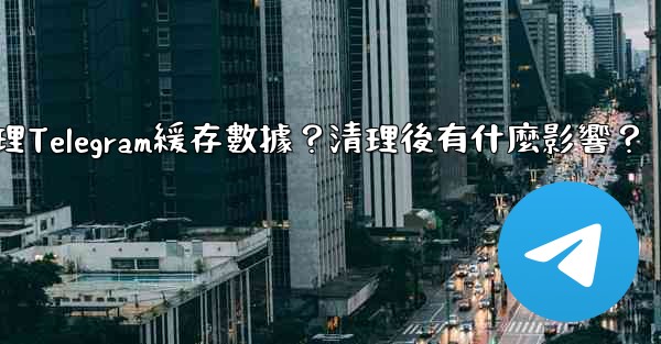 如何清理Telegram緩存數據？清理後有什麼影響？
