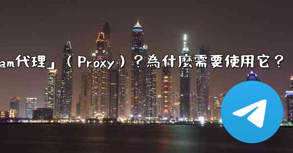 什麼是「Telegram代理」（Proxy）？為什麼需要使用它？