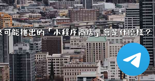 Telegram未來可能推出的「小程序商店」會是什麼樣？