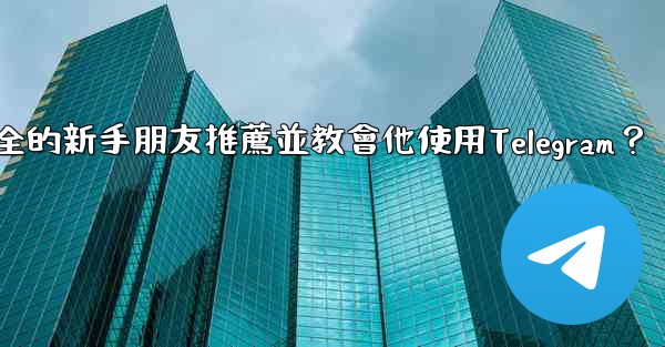 <b>如何向一個完全的新手朋友推薦並教會他使用Telegram？</b>