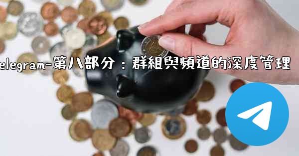 Telegram-第八部分：群組與頻道的深度管理