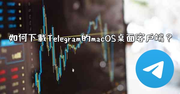如何下載Telegram的macOS桌面客戶端？