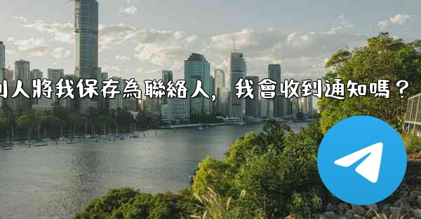 <b>Telegram別人將我保存為聯絡人，我會收到通知嗎？</b>