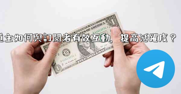 Telegram頻道主如何與訂閱者有效互動，提高活躍度？