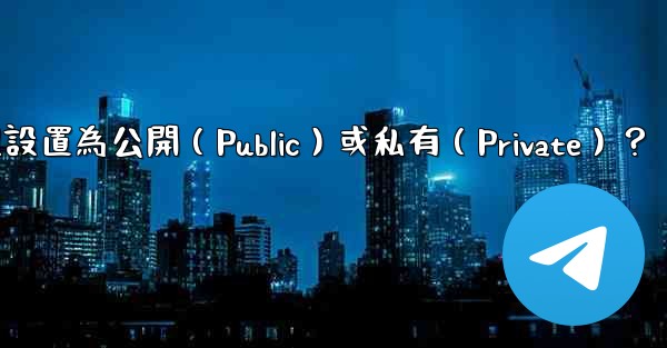 如何將Telegram群組設置為公開（Public）或私有（Private）？