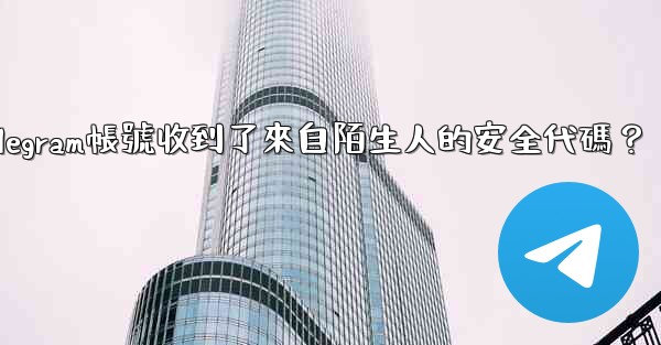 為什麼我的Telegram帳號收到了來自陌生人的安全代碼？