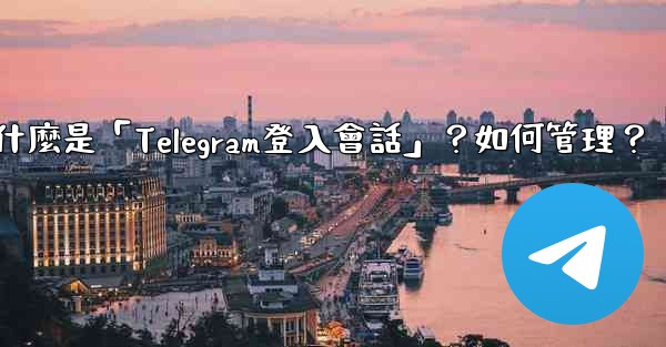 什麼是「Telegram登入會話」？如何管理？