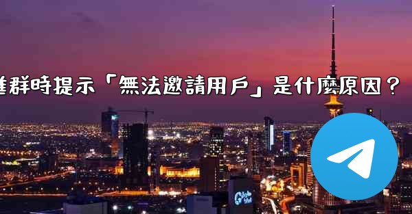 邀請Telegram好友進群時提示「無法邀請用戶」是什麼原因？