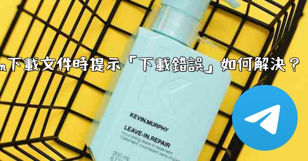 Telegram下載文件時提示「下載錯誤」如何解決？