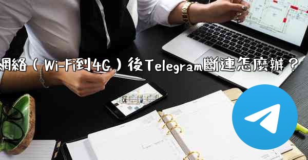 切換網絡（Wi-Fi到4G）後Telegram斷連怎麼辦？