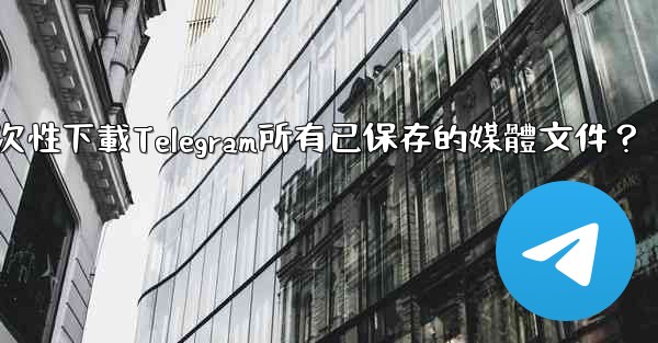 如何一次性下載Telegram所有已保存的媒體文件？