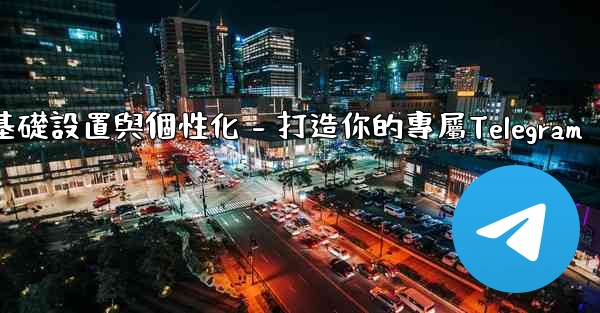 <b>Telegram第四部分：基礎設置與個性化 - 打造你的專屬Telegram</b>