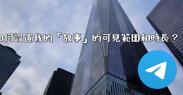 Telegram如何設置我的「故事」的可見範圍和時長？