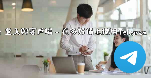 Telegram第三部分：登入與客戶端 - 在多設備上使用Telegram