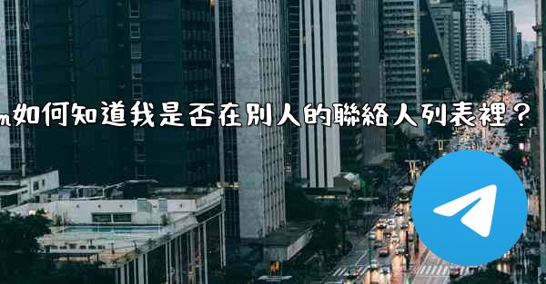 Telegram如何知道我是否在別人的聯絡人列表裡？