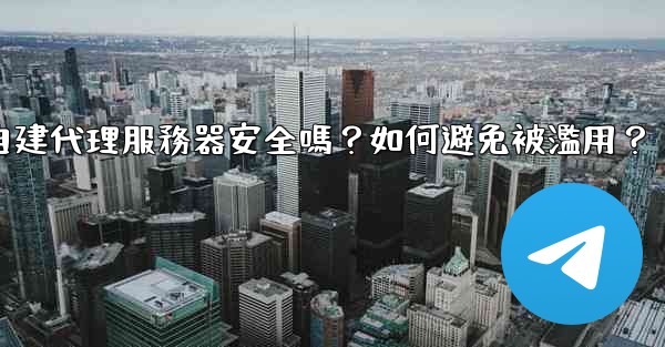Telegram自建代理服務器安全嗎？如何避免被濫用？