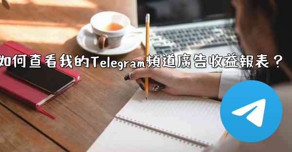 如何查看我的Telegram頻道廣告收益報表？